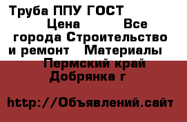 Труба ППУ ГОСТ 30732-2006 › Цена ­ 333 - Все города Строительство и ремонт » Материалы   . Пермский край,Добрянка г.